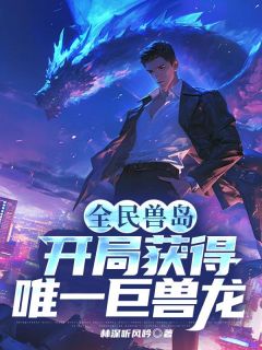 《全民兽岛：开局获得唯一巨兽龙》秦川叶清婉章节目录精彩试读