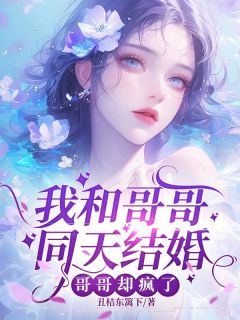 《我和哥哥同天结婚，哥哥却疯了》小说精彩试读 《我和哥哥同天结婚，哥哥却疯了》最新章节列表