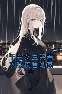 千金女主哭着求我接管她家产