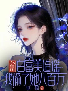 公司白富美造谣我偷了她八百万似锦 公司白富美造谣我偷了她八百万在线阅读