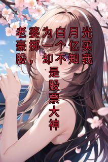 老婆为白月光豪掷一个亿买股，却不知我是股票大神