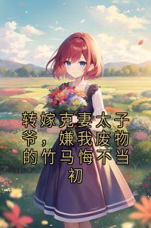 转嫁克妻太子爷，嫌我废物的竹马悔不当初