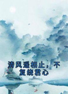 《清风遥相止,不复绕君心》完结版在线阅读 《清风遥相止,不复绕君心》最新章节列表