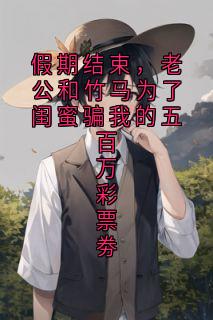 假期结束，老公和竹马为了闺蜜骗我的五百万彩票劵