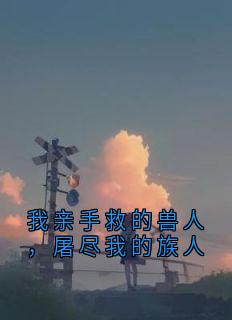 我亲手救的兽人，屠尽我的族人