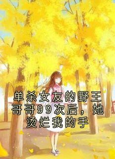 单杀女友的野王哥哥99次后，她烫烂我的手