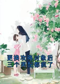更换攻略对象后三个男配都疯了