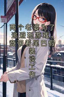 两个老婆为了逃避玩游戏，竟带着尾巴假装谈工作