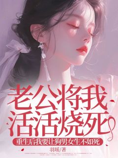 老公将我活活烧死，重生后我要让狗男女生不如死