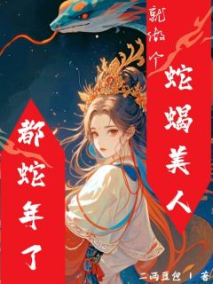 《都蛇年了,就做个蛇蝎美人吧》小说全文精彩试读 《都蛇年了,就做个蛇蝎美人吧》最新章节目录