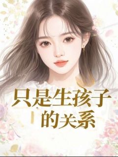 《只是生孩子的关系》小说章节目录免费阅读 赵嘉胜周彤顾瑶小说阅读