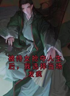 被侍女抢夺人生后，我选择当场发疯