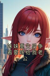 妹妹重生后争着要嫁给我老公