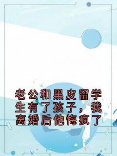 老公和黑皮留学生有了孩子,我离婚后他悔疯了