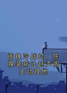 阁挽冷战时,陈挽装病让赵声阁主动理他