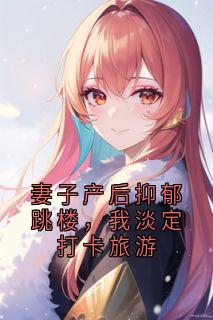 妻子产后抑郁跳楼,我淡定打卡旅游许星刘跃目录_妻子产后抑郁跳楼,我淡定打卡旅游阅读