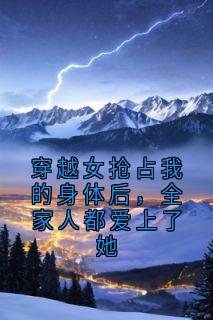 穿越女抢占我的身体后，全家人都爱上了她