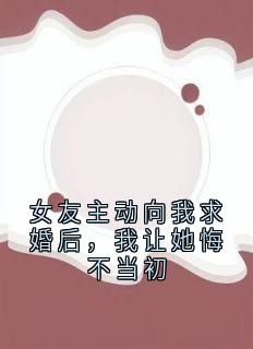 女友主动向我求婚后,我让她悔不当初