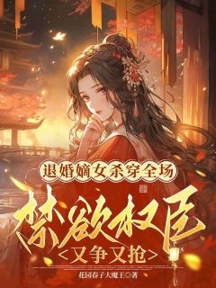 退婚嫡女杀穿全场，禁欲权臣又争又抢