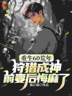 重生60荒年:狩猎成神,前妻后悔麻了!