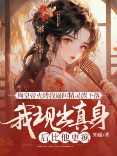 狗皇帝火烤我逼问精灵族下落,我现出真身后比他更疯