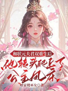 和状元夫君双重生后，他转头爬上了公主凤床by呼家楼巫女无防盗章在线阅读