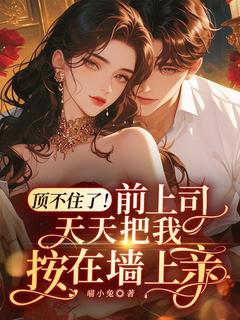 《顶不住了!前上司天天把我按在墙上亲》大结局免费试读 《顶不住了!前上司天天把我按在墙上亲》最新章节列表