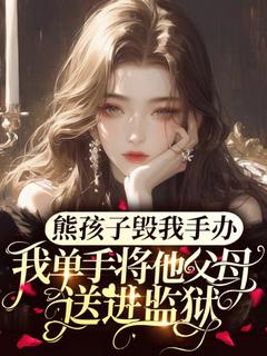 《熊孩子毁我手办，我单手将他父母送进监狱》小说全文精彩阅读 《熊孩子毁我手办，我单手将他父母送进监狱》最新章节目录