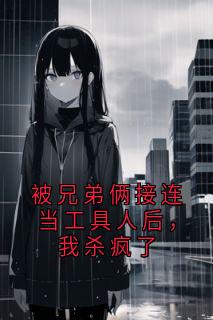 被兄弟俩接连当工具人后，我杀疯了