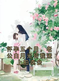 《怀孕五个月，老公白月光将我送上拍卖会》小说全文精彩阅读 《怀孕五个月，老公白月光将我送上拍卖会》最新章节目录