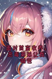 面对首富收养，恶毒弟弟让我喊爸
