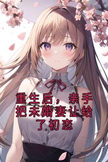 重生后,亲手把未婚妻让给了初恋