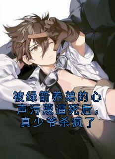 被绿箭养弟的心声污蔑逼死后，真少爷杀疯了