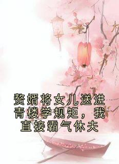 赘婿将女儿送进青楼学规矩,我直接霸气休夫