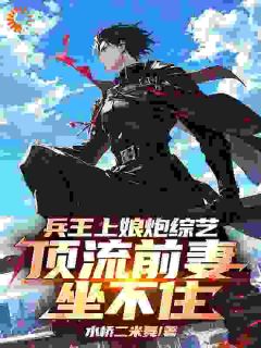 兵王上娘炮综艺，顶流前妻坐不住