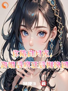 你陪白月光,离婚后疯狂后悔挽回