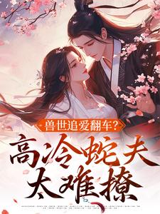 兽世追爱翻车？高冷蛇夫太难撩