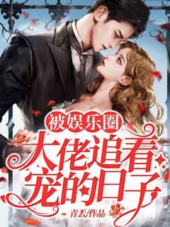 被娱乐圈大佬追着宠的日子精彩章节全文全集精彩试读 被娱乐圈大佬追着宠的日子小说免费阅读