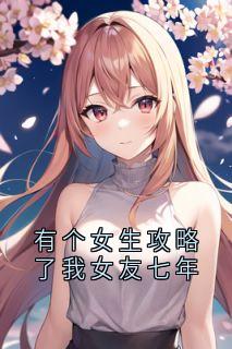 有个女生攻略了我女友七年