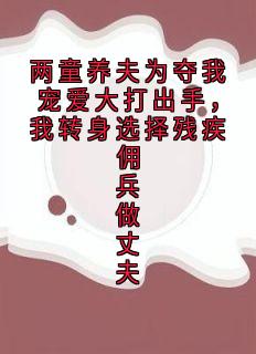 两童养夫为夺我宠爱大打出手,我转身选择残疾佣兵做丈夫