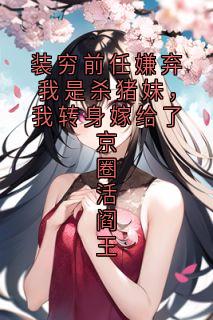 装穷前任嫌弃我是杀猪妹，我转身嫁给了京圈活阎王