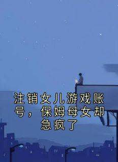注销女儿游戏账号，保姆母女却急疯了