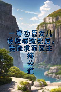 一等功臣女儿被欺辱致死后,我跪求军区主持公道