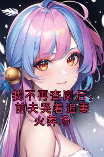 我不再查岗后，前夫哭着追妻火葬场