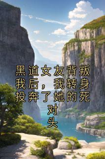 黑道女友背叛我后，我转身投奔了她的死对头