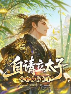 自请立太子,朱元璋破防了