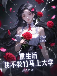 精品热文《重生后，我上大学不救竹马》林嘉树周清洛小说全文精彩章节免费试读无删减