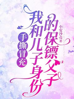 手撕冒充我和儿子身份的保镖父子小安沙壳 手撕冒充我和儿子身份的保镖父子在线阅读