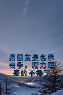 男朋友是名拳击手，精力旺盛的不得了