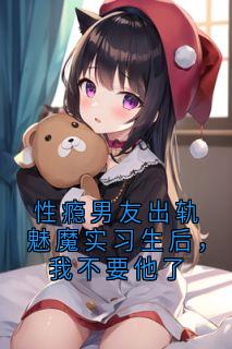 性瘾男友出轨魅魔实习生后，我不要他了